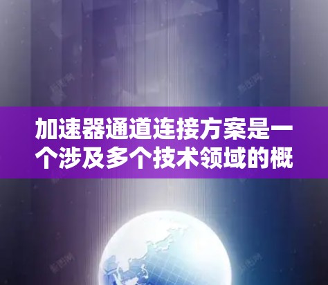 加速器通道连接方案是一个涉及多个技术领域的概念，旨在优化加速器与主处理单元（CPU）或GPU之间的数据传输和处理效率。以下是对该主题的详细分析