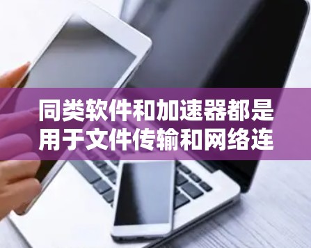 同类软件和加速器都是用于文件传输和网络连接的软件，但它们在功能和适用场景上有所不同