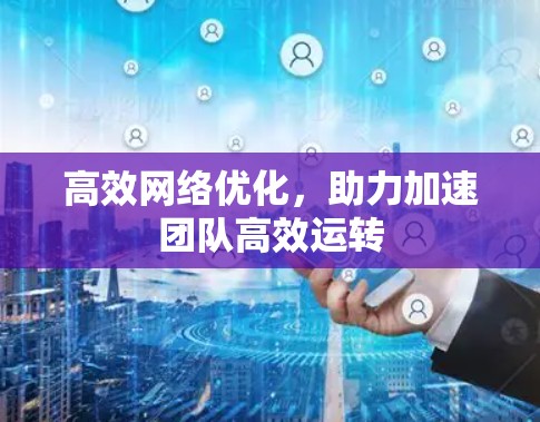 高效网络优化，助力加速团队高效运转