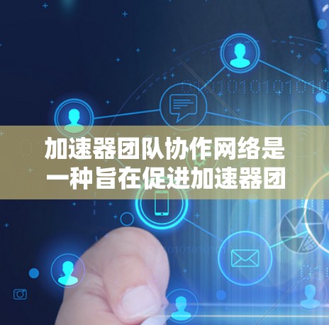 加速器团队协作网络是一种旨在促进加速器团队之间协作的网络平台。它通过整合多个加速器团队的资源和信息，实现高效的合作和共享。以下是关于加速器团队协作网络的详细说明