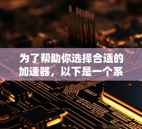 为了帮助你选择合适的加速器，以下是一个系统化的推荐指南，涵盖了多个关键因素，帮助你做出明智的选择
