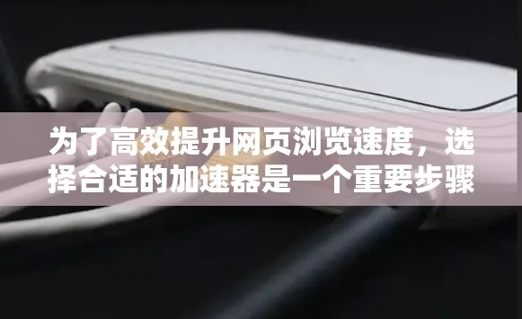 为了高效提升网页浏览速度，选择合适的加速器是一个重要步骤。以下是一些推荐，帮助你快速提升网页加载速度