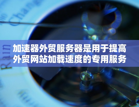 加速器外贸服务器是用于提高外贸网站加载速度的专用服务器工具，主要用途是优化网站结构，提升用户体验。以下是对该技术的详细总结