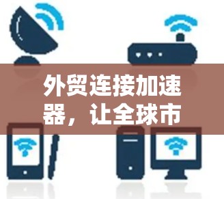 外贸连接加速器，让全球市场更快上车