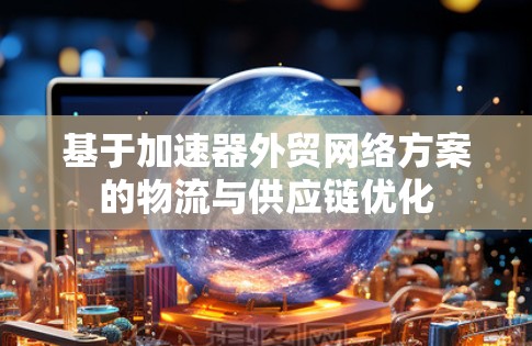 基于加速器外贸网络方案的物流与供应链优化