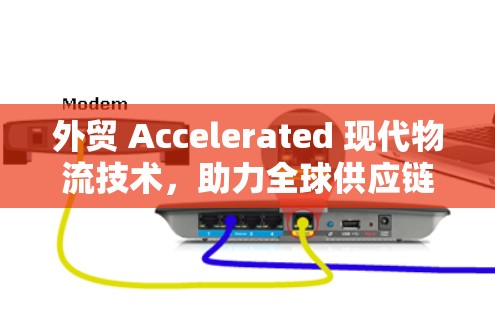 外贸 Accelerated 现代物流技术，助力全球供应链效率提升