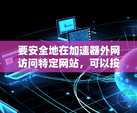 要安全地在加速器外网访问特定网站，可以按照以下步骤操作