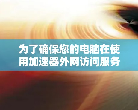 为了确保您的电脑在使用加速器外网访问服务时能够正常运行，以下是逐步的解决方案