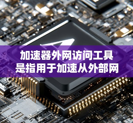 加速器外网访问工具是指用于加速从外部网站访问的软件工具。以下是一些常用且易于使用的工具和方法