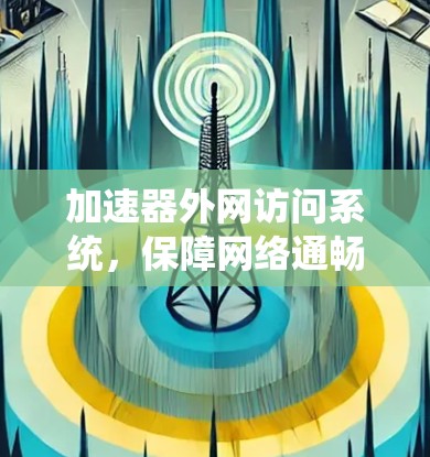 加速器外网访问系统，保障网络通畅，提升用户体验