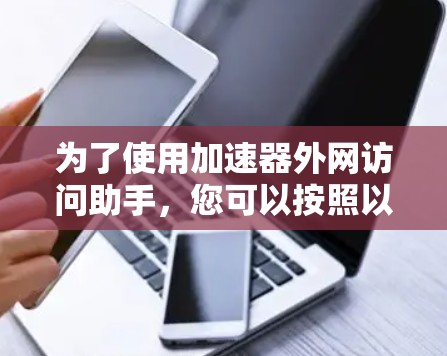 为了使用加速器外网访问助手，您可以按照以下步骤进行