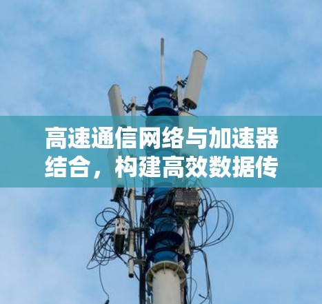 高速通信网络与加速器结合，构建高效数据传输网络