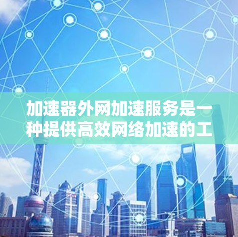 加速器外网加速服务是一种提供高效网络加速的工具,帮助用户提升网络速度和数据传输效率。以下是对该服务的详细介绍