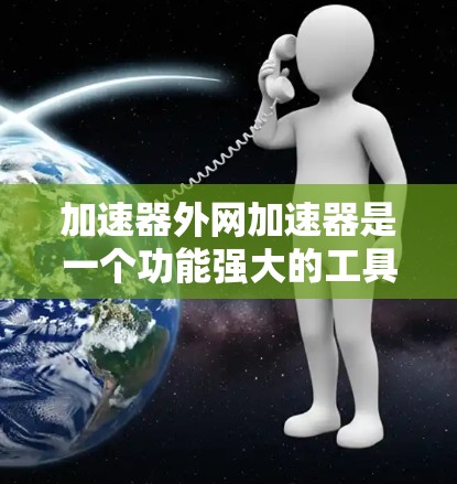 加速器外网加速器是一个功能强大的工具,旨在提升网络连接速度。以下是对该工具的详细分析和建议