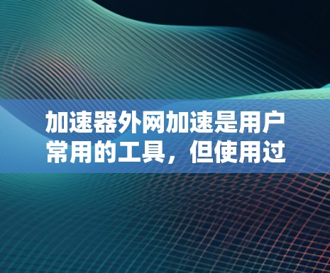 加速器外网加速是用户常用的工具，但使用过程中可能会遇到各种问题。以下是一些可能遇到的问题及解决方法，帮助您更好地使用加速器