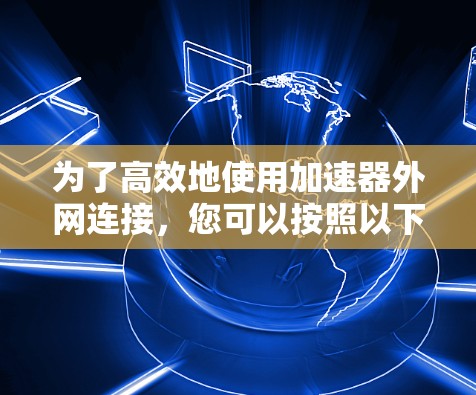为了高效地使用加速器外网连接，您可以按照以下步骤进行配置和优化