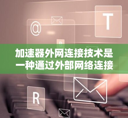 加速器外网连接技术是一种通过外部网络连接到互联网,利用网络加速器提升速度的方法。以下是该技术的详细分析