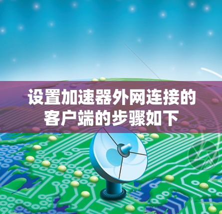 设置加速器外网连接的客户端的步骤如下