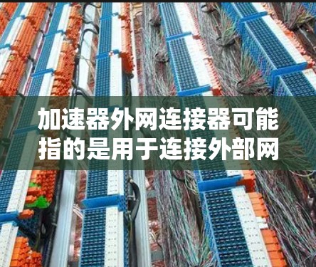 加速器外网连接器可能指的是用于连接外部网络到加速器的工具或连接器。以下是一些可能的解释和建议