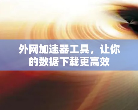 外网加速器工具，让你的数据下载更高效