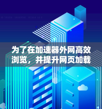 为了在加速器外网高效浏览，并提升网页加载速度，可以按照以下步骤操作