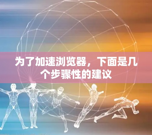 为了加速浏览器，下面是几个步骤性的建议