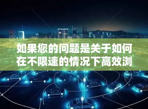 如果您的问题是关于如何在不限速的情况下高效浏览网络,以下是一些高效且安全的推荐工具