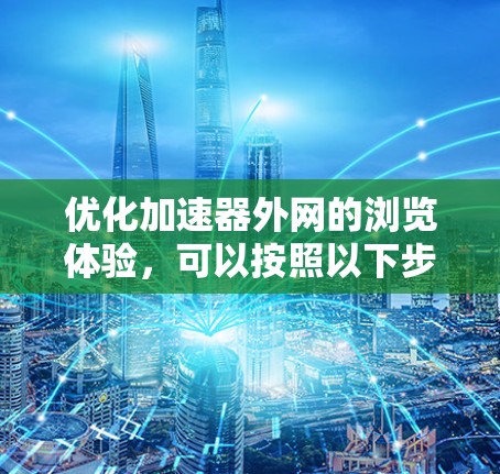 优化加速器外网的浏览体验，可以按照以下步骤进行