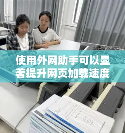 使用外网助手可以显著提升网页加载速度，以下是详细的步骤指南