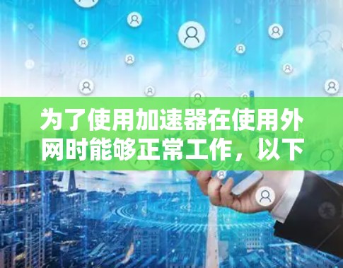 为了使用加速器在使用外网时能够正常工作，以下是一个详细的步骤指南