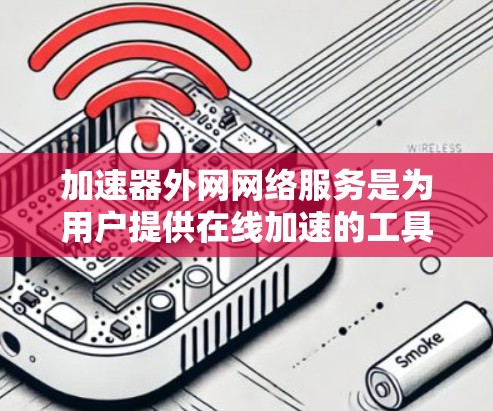 加速器外网网络服务是为用户提供在线加速的工具，专为连接到外网的网络服务设计，旨在帮助用户更高效地访问和下载互联网资源。以下是对该服务的详细总结