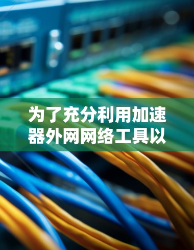 为了充分利用加速器外网网络工具以提升网络速度,您可以按照以下步骤进行决策和操作