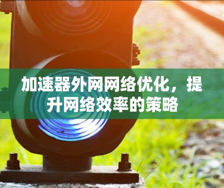 加速器外网网络优化,提升网络效率的策略