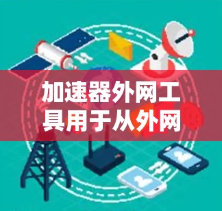 加速器外网工具用于从外网加速下载到本地服务器，提供多种方式和功能，以下是一些关键点和解决方案