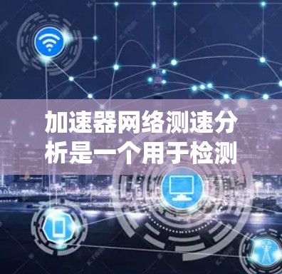 加速器网络测速分析是一个用于检测车辆在加速时的实时速度监测技术，主要应用于自动驾驶汽车和自动驾驶测试系统。以下是关于该技术的详细总结和分析