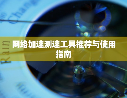 网络加速测速工具推荐与使用指南