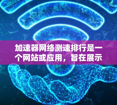 加速器网络测速排行是一个网站或应用，旨在展示各种加速器的性能和测试结果，帮助用户选择最适合的加速器。以下是关于该列表的详细信息