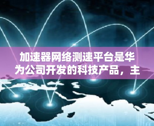 加速器网络测速平台是华为公司开发的科技产品，主要用于检测车辆在高速公路上的超速行为。以下是对其的主要信息和用途的详细分析