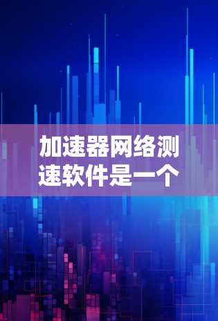 加速器网络测速软件是一个用于测试电脑和网络设备性能的工具，其具体功能和适用情况如下