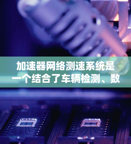 加速器网络测速系统是一个结合了车辆检测、数据上传和网络控制的复杂技术，主要应用于交通管理和无人驾驶领域。以下是全面的了解