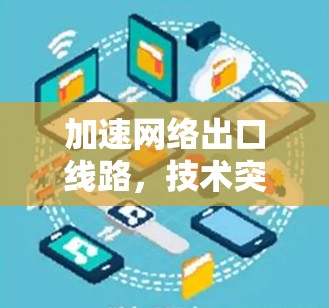 加速网络出口线路，技术突破与应用前景