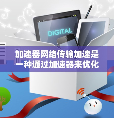 加速器网络传输加速是一种通过加速器来优化网络传输速度的技术,主要涉及以下关键点