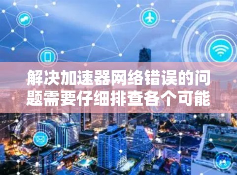 解决加速器网络错误的问题需要仔细排查各个可能的原因。以下是一步步的解决方案