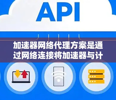 加速器网络代理方案是通过网络连接将加速器与计算机上的应用集成起来,以提高应用的性能。以下是对该方案的详细总结