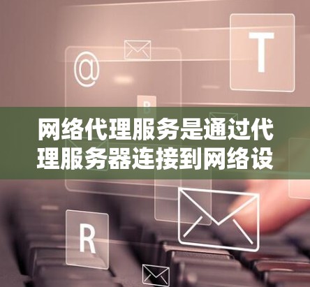 网络代理服务是通过代理服务器连接到网络设备，如加速器、交换机等，从而提升网络连接速度的技术。以下是关于网络代理服务的详细总结