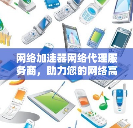 网络加速器网络代理服务商，助力您的网络高效运转