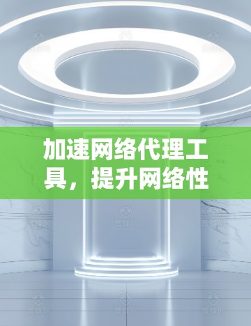 加速网络代理工具，提升网络性能的高效解决方案