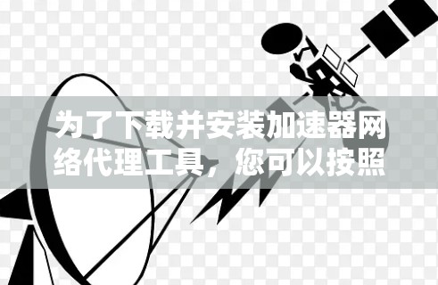 为了下载并安装加速器网络代理工具,您可以按照以下步骤进行
