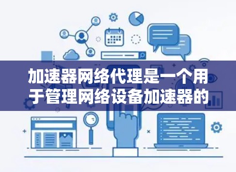 加速器网络代理是一个用于管理网络设备加速器的协议，由多个组件组成，包括服务器端管理器、中间件管理器和服务器端管理器。以下是详细的总结和解释