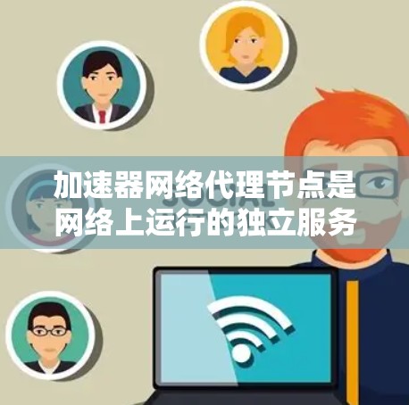 加速器网络代理节点是网络上运行的独立服务器，专为处理网络请求设计。以下是其关键信息和使用建议